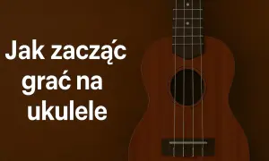 Jak zacząć grać na ukulele? Ten mały, czterostrunowy instrument jest idealny dla początkujących.